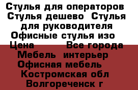 Стулья для операторов, Стулья дешево, Стулья для руководителя,Офисные стулья изо › Цена ­ 450 - Все города Мебель, интерьер » Офисная мебель   . Костромская обл.,Волгореченск г.